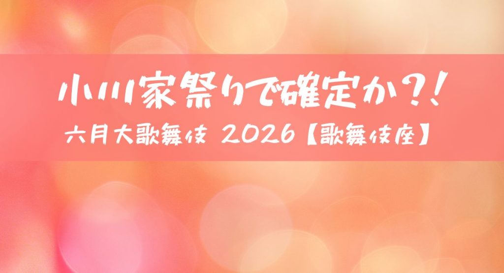 小川家祭りで確定か？！六月大歌舞伎 2026｜演目・配役・見どころを徹底解説【歌舞伎座】