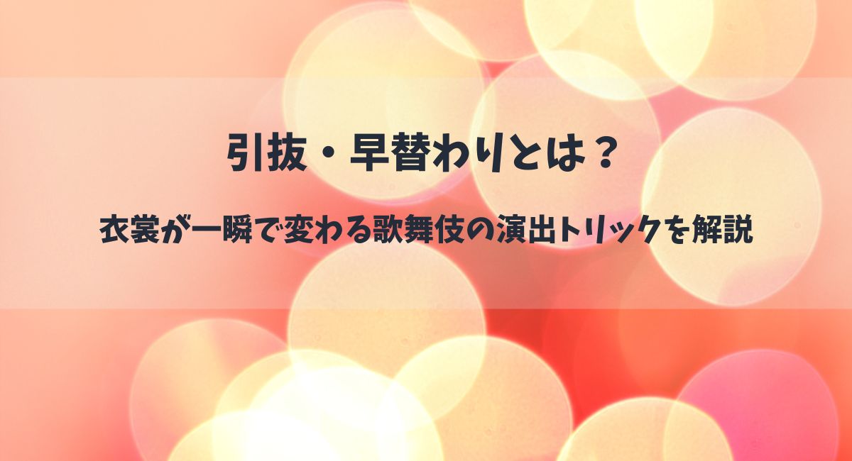 引抜・早替わりとは？衣裳が一瞬で変わる歌舞伎の演出トリックを解説
