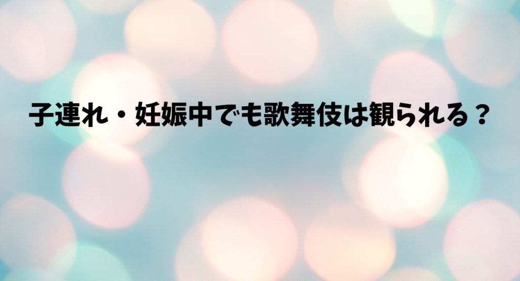 子連れ・妊娠中でも歌舞伎は観られる？