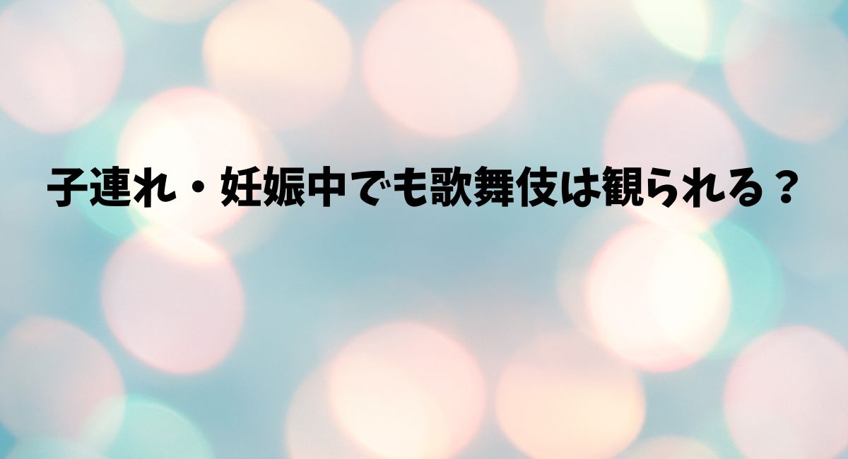 子連れ・妊娠中でも歌舞伎は観られる？
