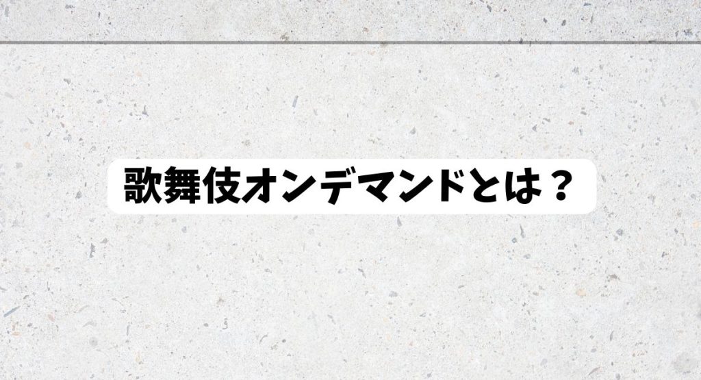 歌舞伎オンデマンドとは？