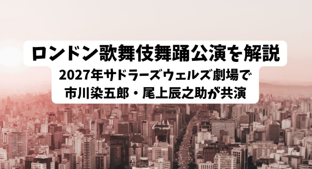 ロンドン歌舞伎舞踊公演を解説｜2027年サドラーズウェルズ劇場で市川染五郎・尾上辰之助が共演