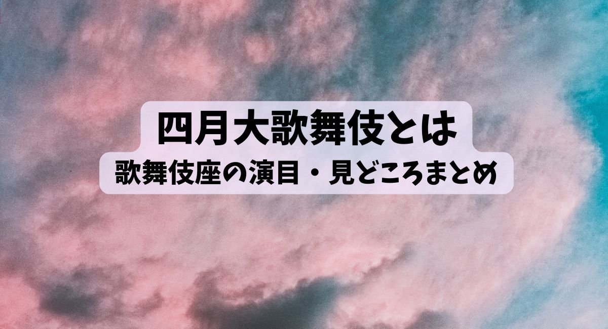 四月大歌舞伎とは|歌舞伎座の演目・見どころまとめのコピーのコピー
