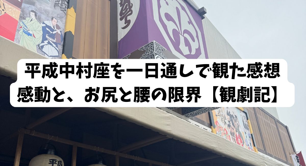 平成中村座の櫓と絵看板の写真に「平成中村座を一日通しで観た感想 感動と、お尻と腰の限界【観劇記】」の文字を重ねたアイキャッチ